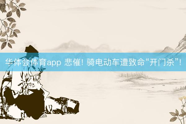 华体会体育app 悲催! 骑电动车遭致命“开门杀”!