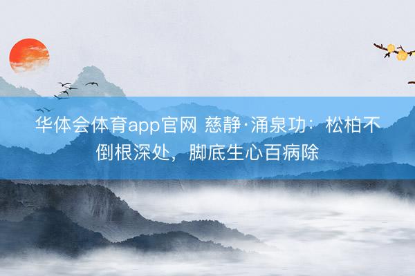 华体会体育app官网 慈静·涌泉功：松柏不倒根深处，脚底生心百病除