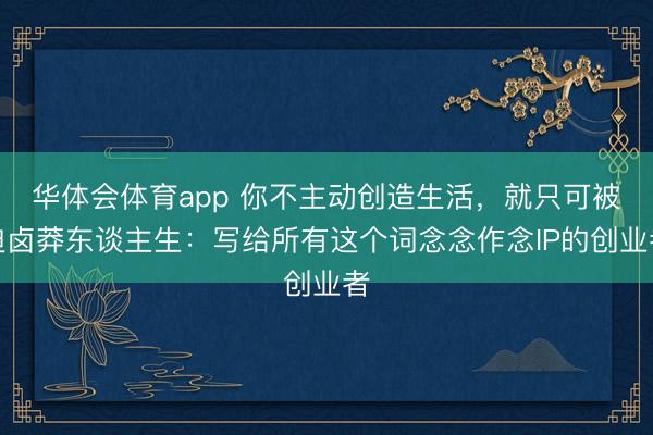 华体会体育app 你不主动创造生活，就只可被迫卤莽东谈主生：写给所有这个词念念作念IP的创业者