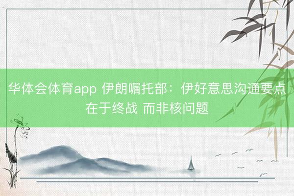 华体会体育app 伊朗嘱托部：伊好意思沟通要点在于终战 而非核问题