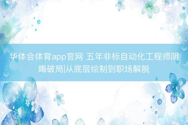 华体会体育app官网 五年非标自动化工程师阴晦破局|从底层绘制到职场解脱