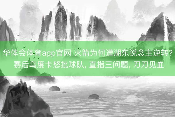 华体会体育app官网 火箭为何遭湖东说念主逆转? 赛后乌度卡怒批球队， 直指三问题， 刀刀见血