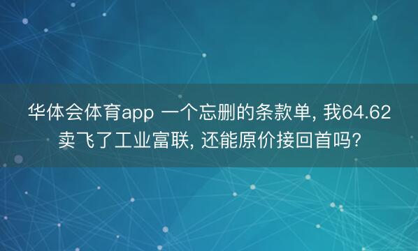 华体会体育app 一个忘删的条款单， 我64.62卖飞了工业富联， 还能原价接回首吗?
