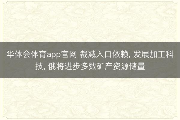 华体会体育app官网 裁减入口依赖， 发展加工科技， 俄将进步多数矿产资源储量