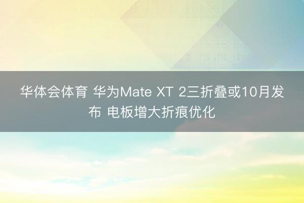 华体会体育 华为Mate XT 2三折叠或10月发布 电板增大折痕优化