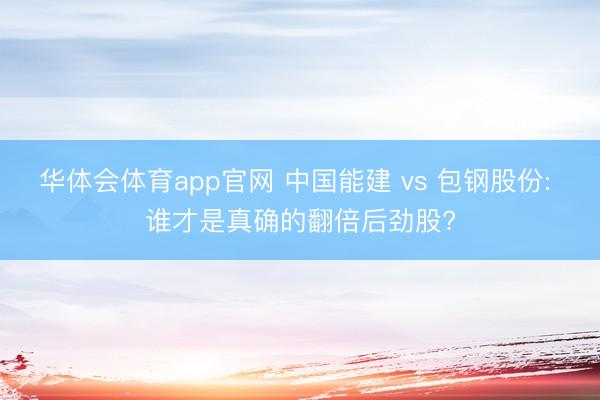 华体会体育app官网 中国能建 vs 包钢股份: 谁才是真确的翻倍后劲股?