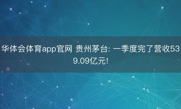 华体会体育app官网 贵州茅台: 一季度完了营收539.09亿元!