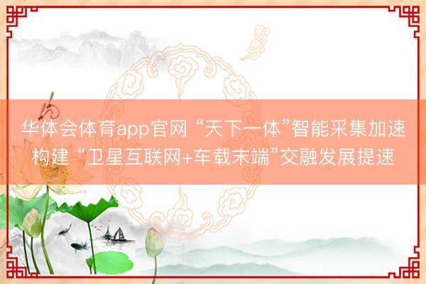 华体会体育app官网 “天下一体”智能采集加速构建 “卫星互联网+车载末端”交融发展提速