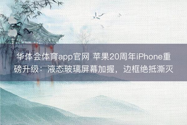华体会体育app官网 苹果20周年iPhone重磅升级：液态玻璃屏幕加握，边框绝抵澌灭