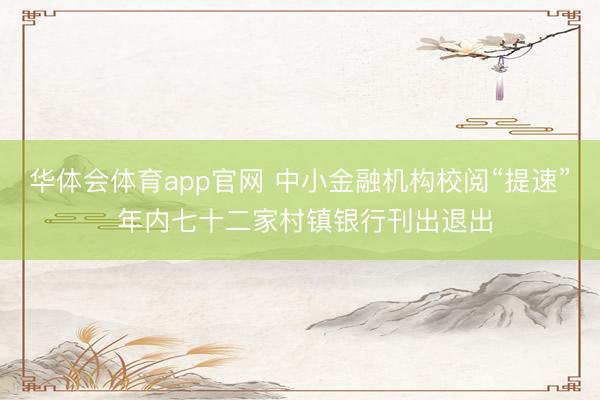 华体会体育app官网 中小金融机构校阅“提速” 年内七十二家村镇银行刊出退出