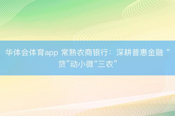 华体会体育app 常熟农商银行：深耕普惠金融 “贷”动小微“三农”