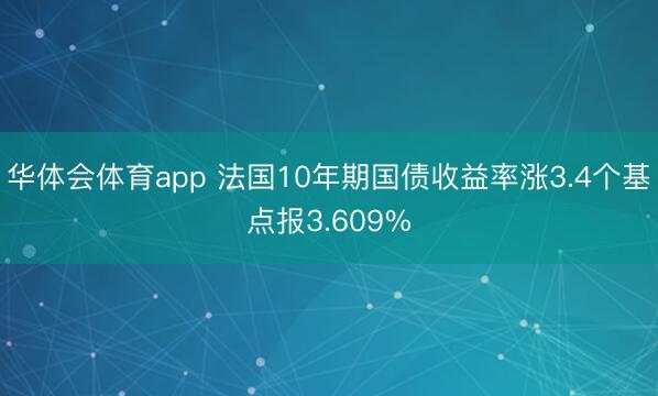 华体会体育app 法国10年期国债收益率涨3.4个基点报3.609%
