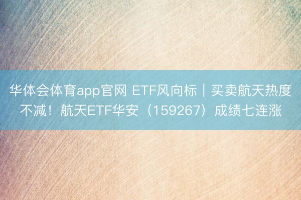 华体会体育app官网 ETF风向标｜买卖航天热度不减！航天ETF华安（159267）成绩七连涨