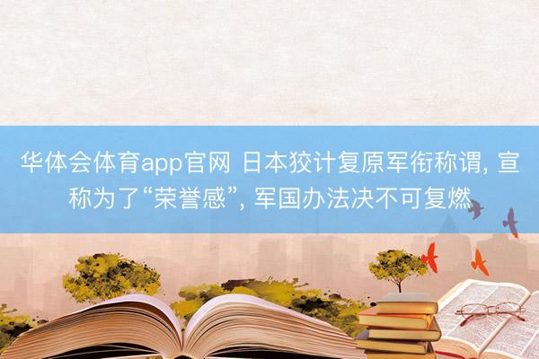 华体会体育app官网 日本狡计复原军衔称谓， 宣称为了“荣誉感”， 军国办法决不可复燃