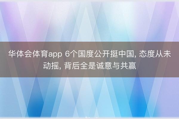 华体会体育app 6个国度公开挺中国， 态度从未动摇， 背后全是诚意与共赢
