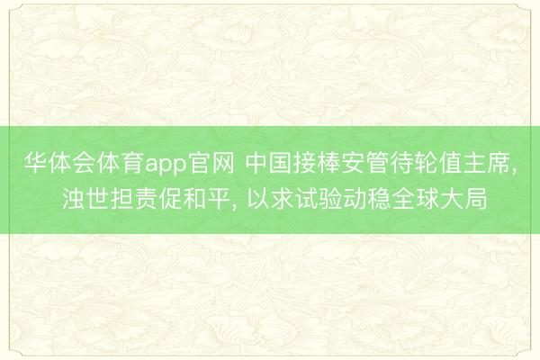 华体会体育app官网 中国接棒安管待轮值主席， 浊世担责促和平， 以求试验动稳全球大局