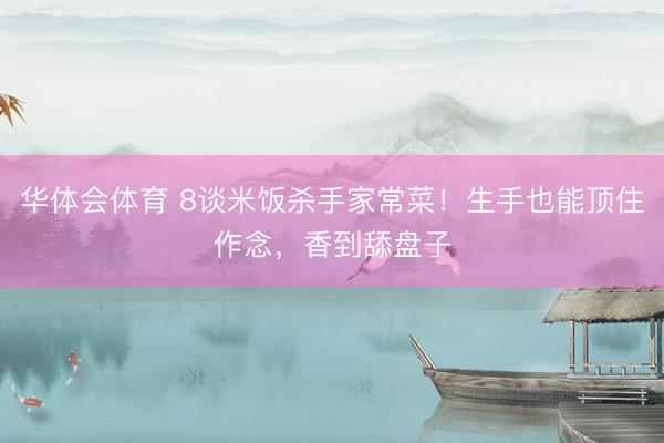 华体会体育 8谈米饭杀手家常菜！生手也能顶住作念，香到舔盘子