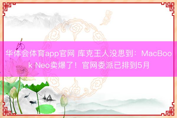 华体会体育app官网 库克王人没思到：MacBook Neo卖爆了！官网委派已排到5月