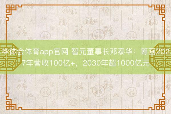 华体会体育app官网 智元董事长邓泰华：筹画2027年营收100亿+，2030年超1000亿元