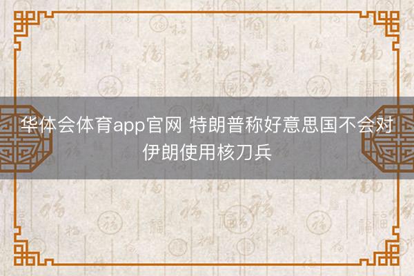 华体会体育app官网 特朗普称好意思国不会对伊朗使用核刀兵