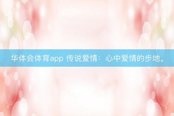 华体会体育app 传说爱情：心中爱情的步地。