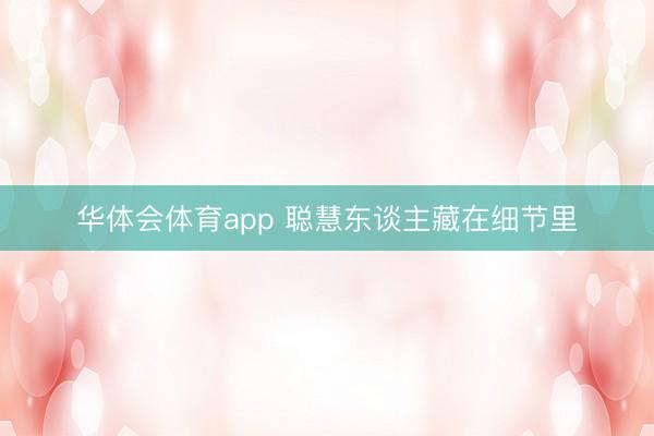 华体会体育app 聪慧东谈主藏在细节里