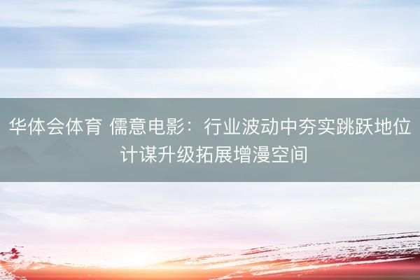 华体会体育 儒意电影：行业波动中夯实跳跃地位 计谋升级拓展增漫空间
