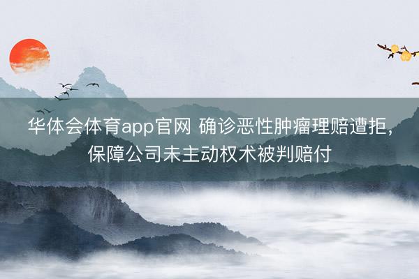 华体会体育app官网 确诊恶性肿瘤理赔遭拒，保障公司未主动权术被判赔付