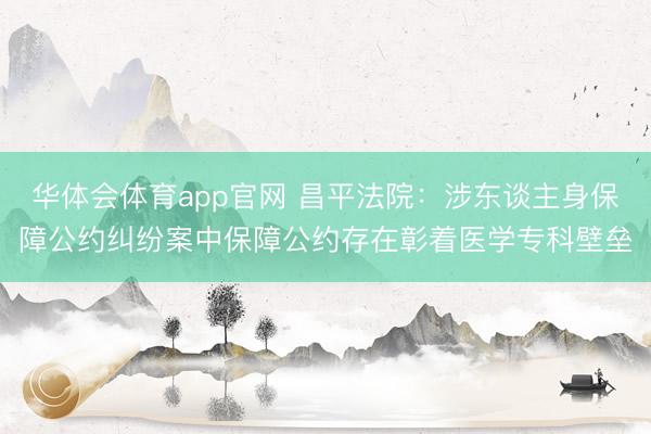华体会体育app官网 昌平法院：涉东谈主身保障公约纠纷案中保障公约存在彰着医学专科壁垒