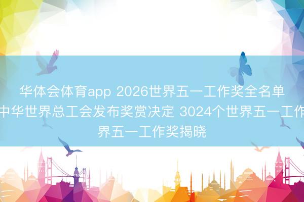 华体会体育app 2026世界五一工作奖全名单公布！中华世界总工会发布奖赏决定 3024个世界五一工作奖揭晓