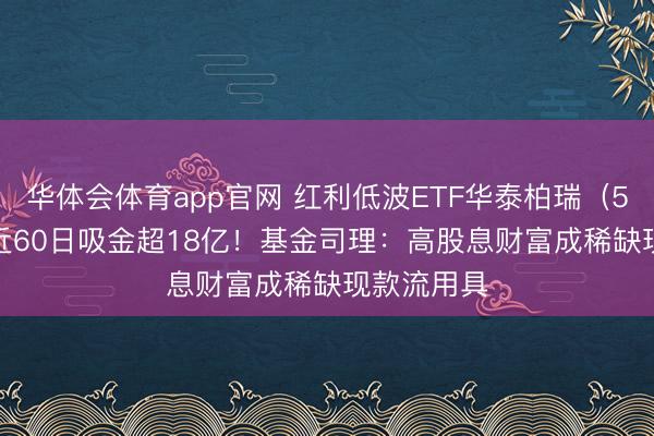 华体会体育app官网 红利低波ETF华泰柏瑞（512890）近60日吸金超18亿！基金司理：高股息财富成稀缺现款流用具