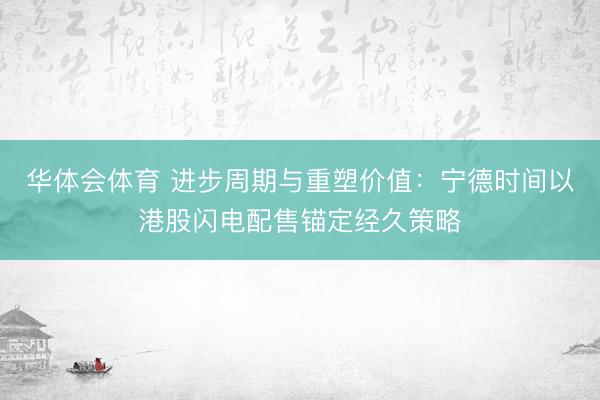 华体会体育 进步周期与重塑价值：宁德时间以港股闪电配售锚定经久策略