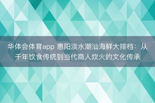华体会体育app 惠阳淡水潮汕海鲜大排档：从千年饮食传统到当代商人炊火的文化传承