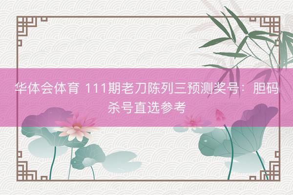 华体会体育 111期老刀陈列三预测奖号：胆码杀号直选参考