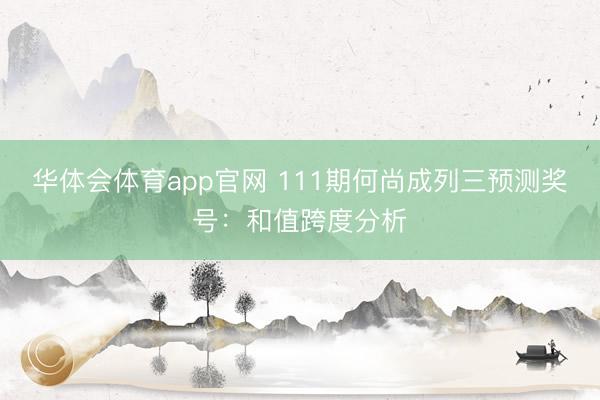 华体会体育app官网 111期何尚成列三预测奖号：和值跨度分析