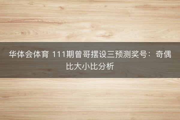 华体会体育 111期曾哥摆设三预测奖号：奇偶比大小比分析