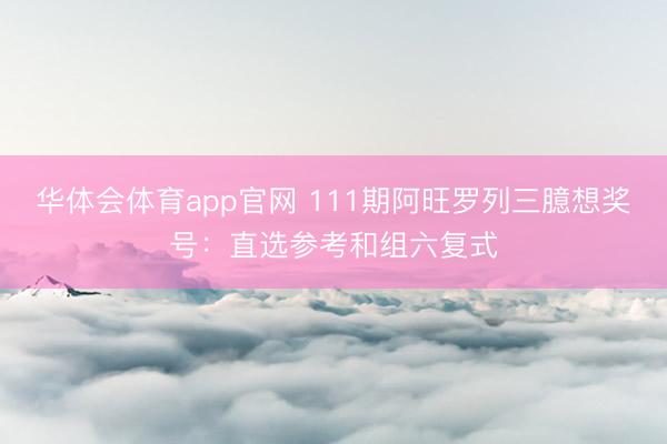 华体会体育app官网 111期阿旺罗列三臆想奖号：直选参考和组六复式