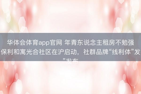 华体会体育app官网 年青东说念主租房不勉强，保利和寓光合社区在沪启动，社群品牌“线利体”发布