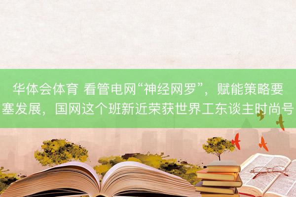 华体会体育 看管电网“神经网罗”，赋能策略要塞发展，国网这个班新近荣获世界工东谈主时尚号