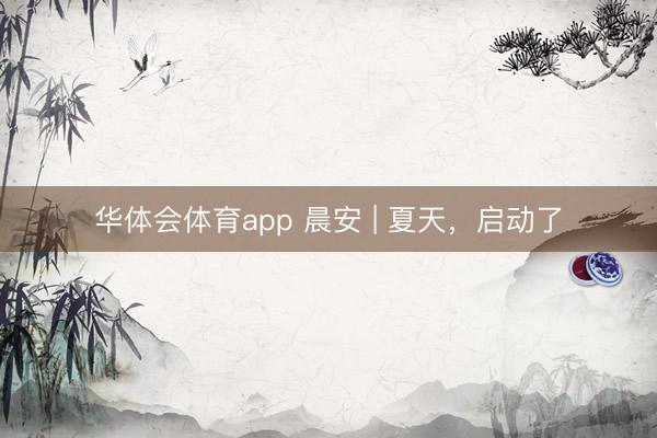 华体会体育app 晨安 | 夏天，启动了