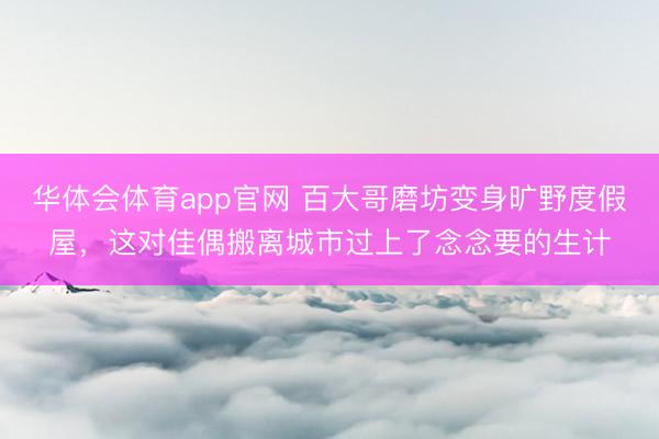 华体会体育app官网 百大哥磨坊变身旷野度假屋，这对佳偶搬离城市过上了念念要的生计