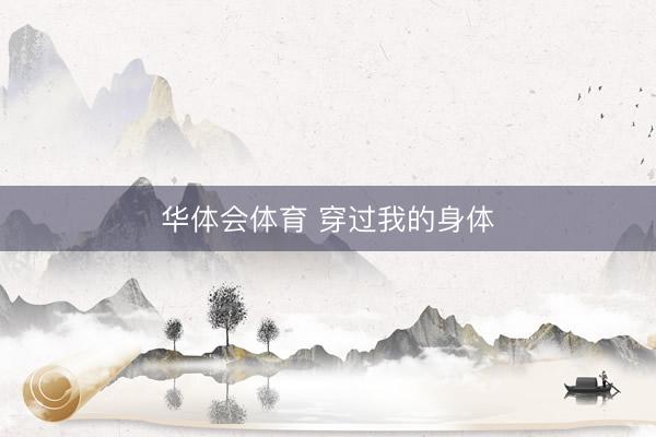 华体会体育 穿过我的身体