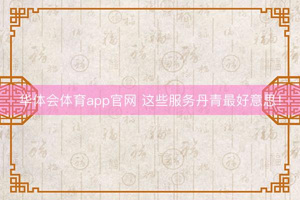 华体会体育app官网 这些服务丹青最好意思！