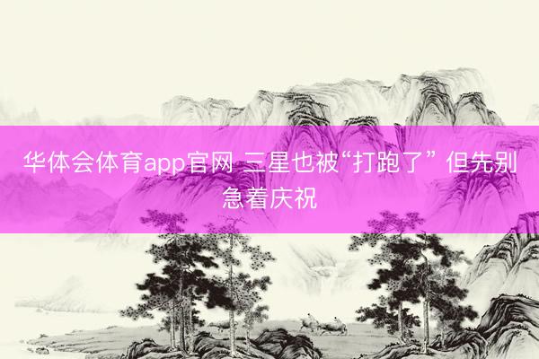 华体会体育app官网 三星也被“打跑了” 但先别急着庆祝