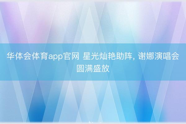 华体会体育app官网 星光灿艳助阵, 谢娜演唱会圆满盛放