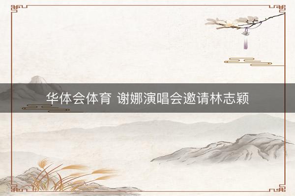 华体会体育 谢娜演唱会邀请林志颖