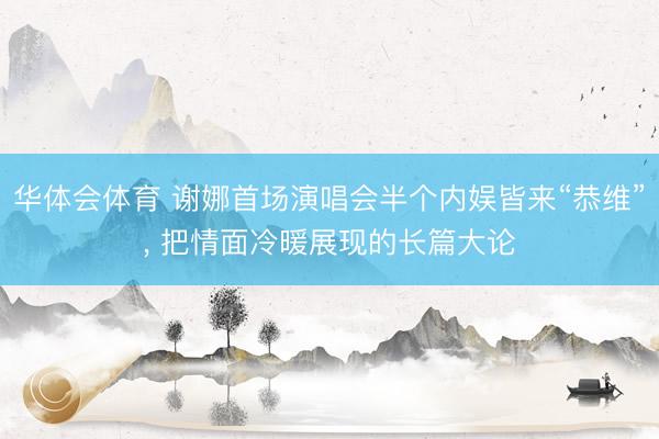 华体会体育 谢娜首场演唱会半个内娱皆来“恭维”， 把情面冷暖展现的长篇大论