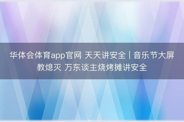 华体会体育app官网 天天讲安全 | 音乐节大屏教熄灭 万东谈主烧烤摊讲安全