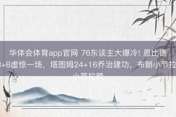 华体会体育app官网 76东谈主大爆冷! 恩比德33+8虚惊一场，塔图姆24+16乔治建功，布朗小节拉胯