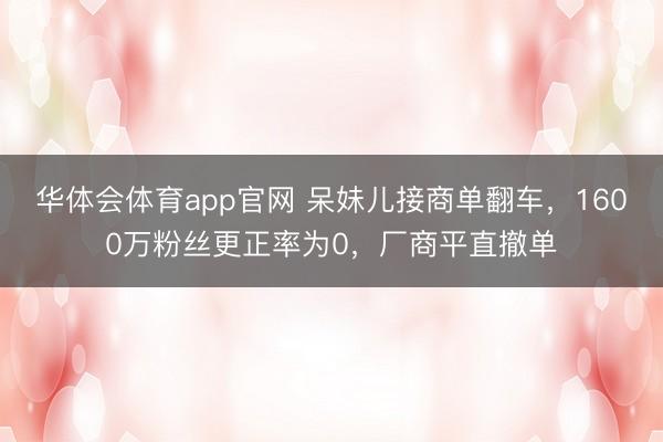 华体会体育app官网 呆妹儿接商单翻车，1600万粉丝更正率为0，厂商平直撤单